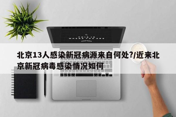 北京13人感染新冠病源来自何处?/近来北京新冠病毒感染情况如何