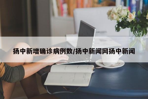 扬中新增确诊病例数/扬中新闻网扬中新闻