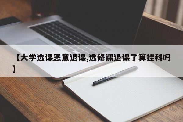 【大学选课恶意退课,选修课退课了算挂科吗】