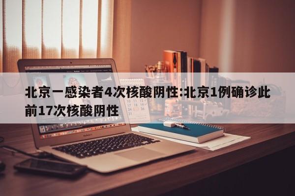 北京一感染者4次核酸阴性:北京1例确诊此前17次核酸阴性