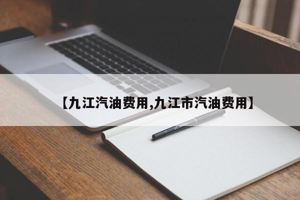 【九江汽油费用,九江市汽油费用】