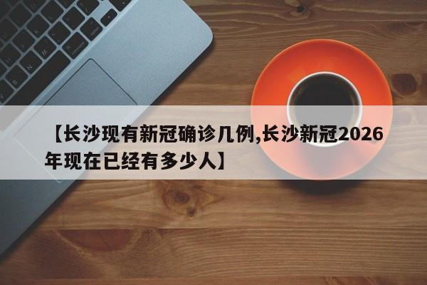 【长沙现有新冠确诊几例,长沙新冠2026年现在已经有多少人】