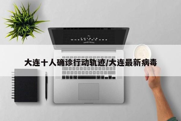 大连十人确诊行动轨迹/大连最新病毒