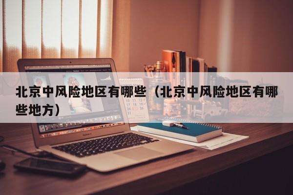 北京中风险地区有哪些（北京中风险地区有哪些地方）