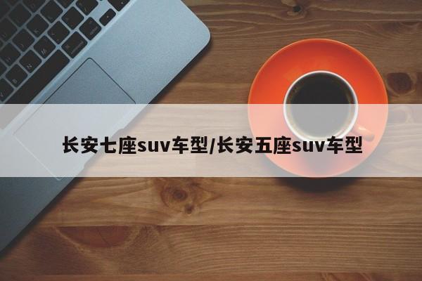 长安七座suv车型/长安五座suv车型