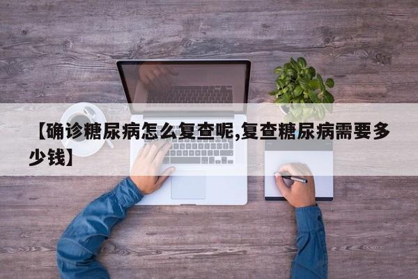 【确诊糖尿病怎么复查呢,复查糖尿病需要多少钱】