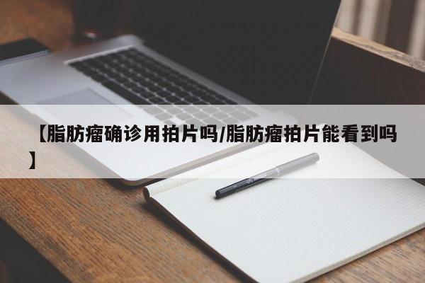 【脂肪瘤确诊用拍片吗/脂肪瘤拍片能看到吗】