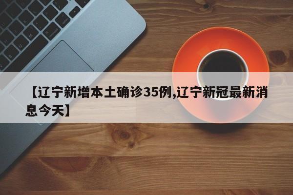【辽宁新增本土确诊35例,辽宁新冠最新消息今天】