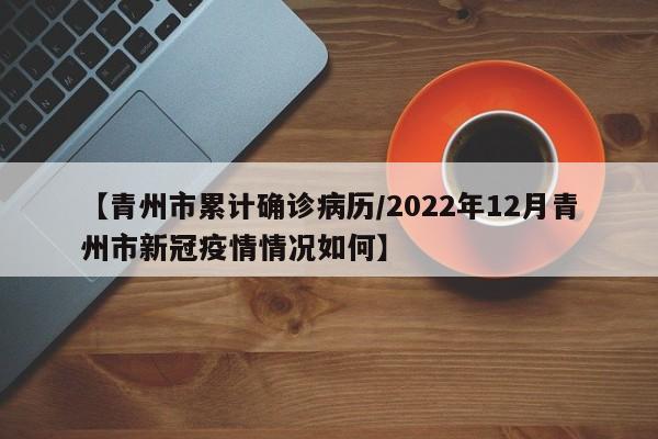 【青州市累计确诊病历/2022年12月青州市新冠疫情情况如何】