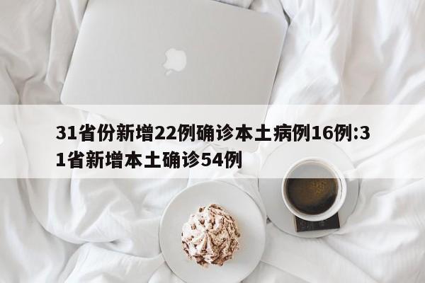 31省份新增22例确诊本土病例16例:31省新增本土确诊54例