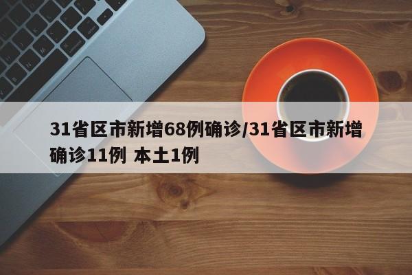 31省区市新增68例确诊/31省区市新增确诊11例 本土1例