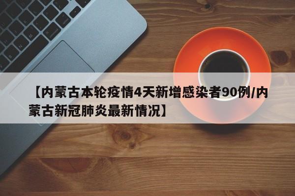 【内蒙古本轮疫情4天新增感染者90例/内蒙古新冠肺炎最新情况】