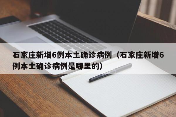 石家庄新增6例本土确诊病例（石家庄新增6例本土确诊病例是哪里的）