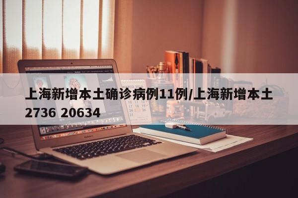 上海新增本土确诊病例11例/上海新增本土2736 20634