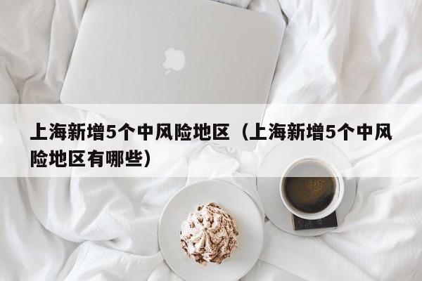 上海新增5个中风险地区（上海新增5个中风险地区有哪些）