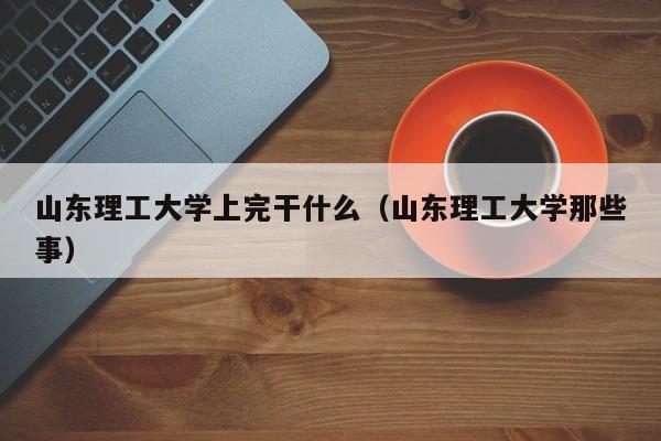 山东理工大学上完干什么（山东理工大学那些事）