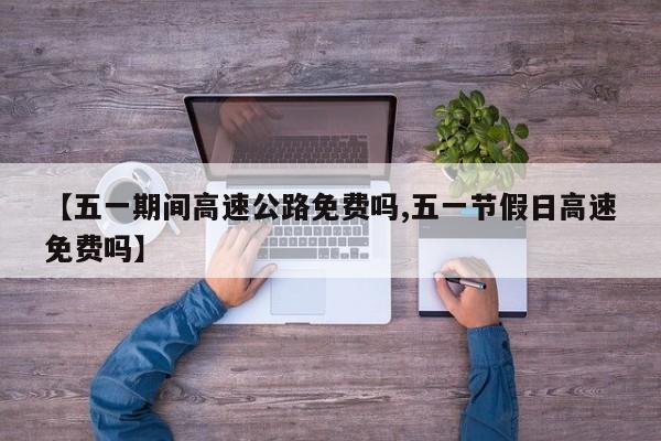 【五一期间高速公路免费吗,五一节假日高速免费吗】