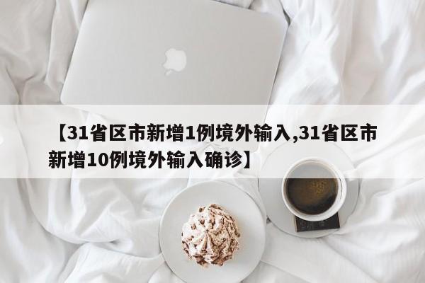 【31省区市新增1例境外输入,31省区市新增10例境外输入确诊】