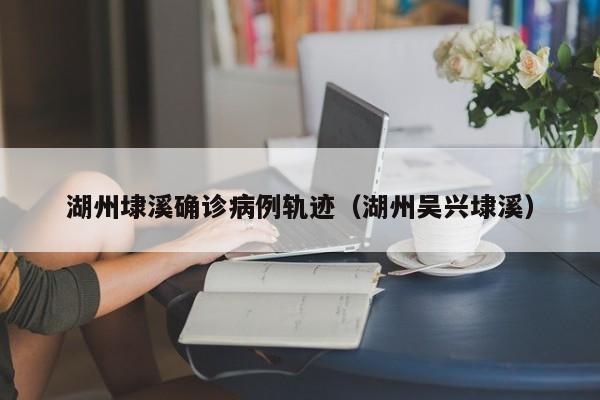 湖州埭溪确诊病例轨迹（湖州吴兴埭溪）