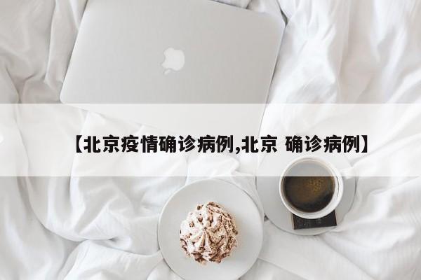 【北京疫情确诊病例,北京 确诊病例】