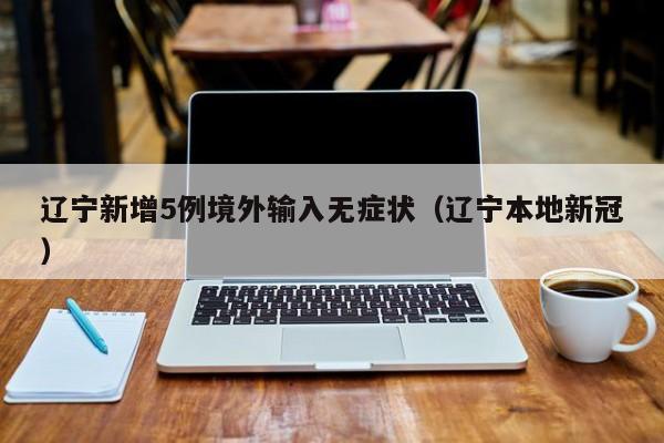 辽宁新增5例境外输入无症状（辽宁本地新冠）
