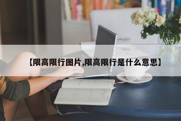 【限高限行图片,限高限行是什么意思】