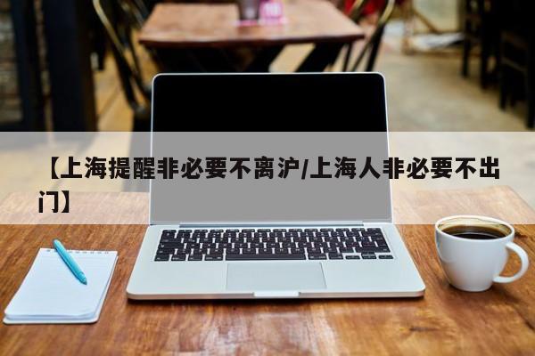 【上海提醒非必要不离沪/上海人非必要不出门】