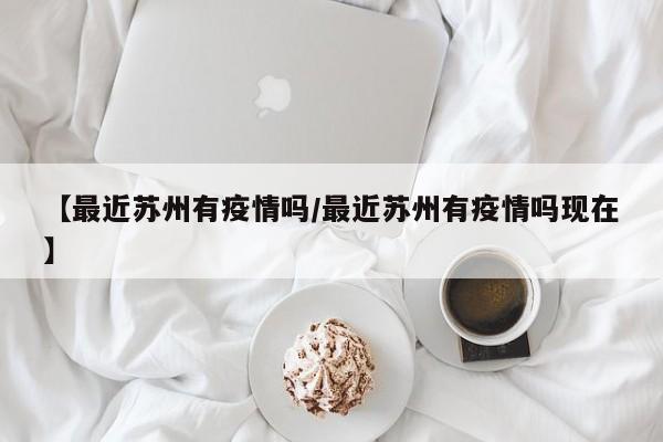 【最近苏州有疫情吗/最近苏州有疫情吗现在】