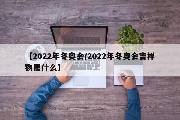 【2022年冬奥会/2022年冬奥会吉祥物是什么】