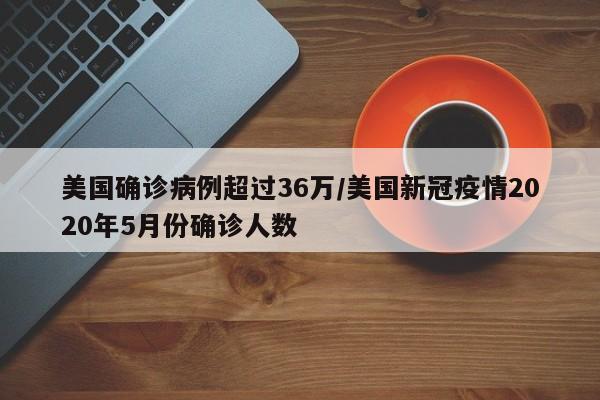 美国确诊病例超过36万/美国新冠疫情2020年5月份确诊人数