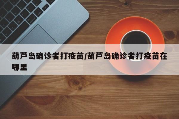 葫芦岛确诊者打疫苗/葫芦岛确诊者打疫苗在哪里