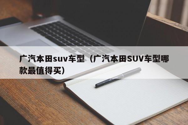 广汽本田suv车型(广汽本田SUV车型哪款最值得买)