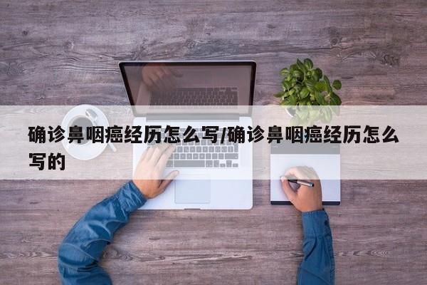 确诊鼻咽癌经历怎么写/确诊鼻咽癌经历怎么写的