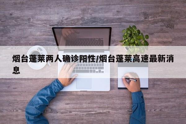 烟台蓬莱两人确诊阳性/烟台蓬莱高速最新消息