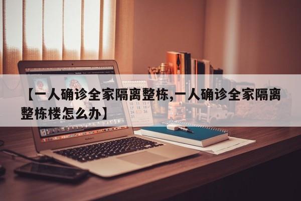 【一人确诊全家隔离整栋,一人确诊全家隔离整栋楼怎么办】