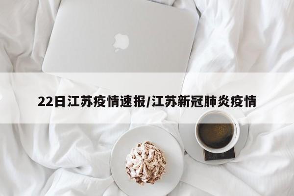 22日江苏疫情速报/江苏新冠肺炎疫情