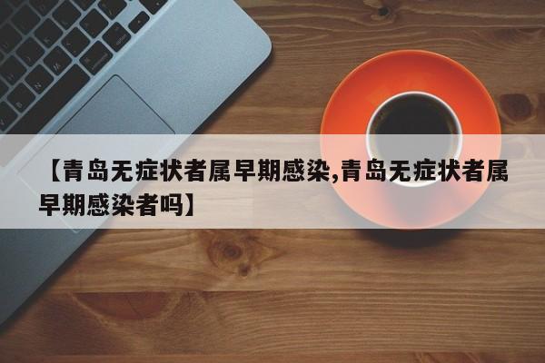 【青岛无症状者属早期感染,青岛无症状者属早期感染者吗】