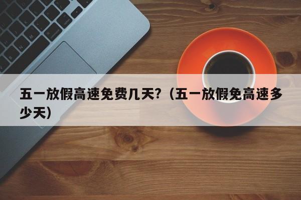 五一放假高速免费几天?（五一放假免高速多少天）