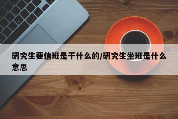 研究生要值班是干什么的/研究生坐班是什么意思