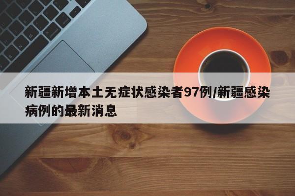 新疆新增本土无症状感染者97例/新疆感染病例的最新消息
