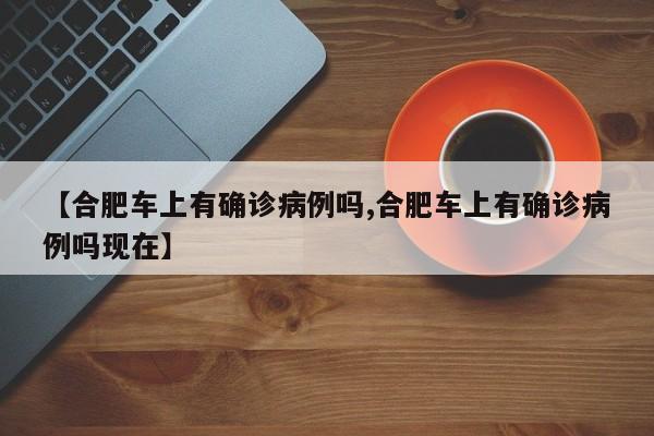 【合肥车上有确诊病例吗,合肥车上有确诊病例吗现在】