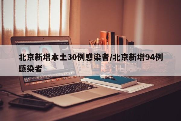 北京新增本土30例感染者/北京新增94例感染者