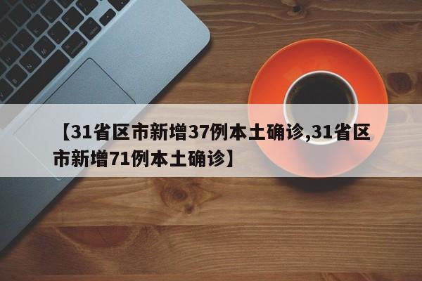 【31省区市新增37例本土确诊,31省区市新增71例本土确诊】