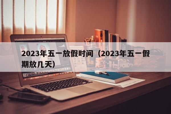 2023年五一放假时间（2023年五一假期放几天）