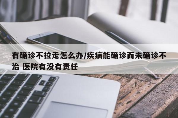 有确诊不拉走怎么办/疾病能确诊而未确诊不治 医院有没有责任