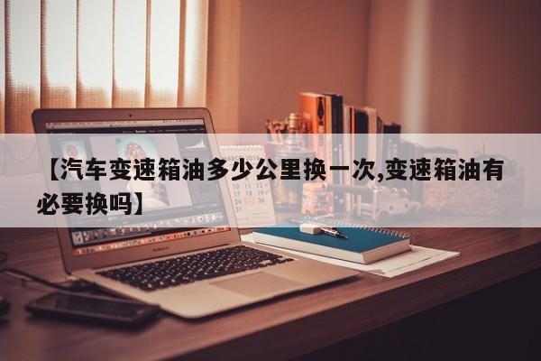 【汽车变速箱油多少公里换一次,变速箱油有必要换吗】