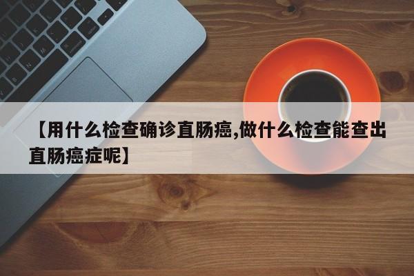 【用什么检查确诊直肠癌,做什么检查能查出直肠癌症呢】