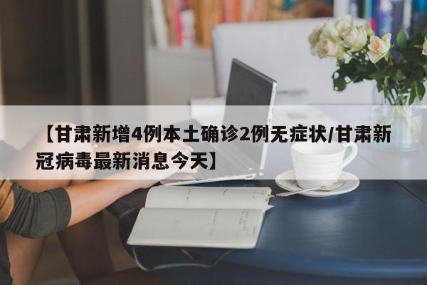 【甘肃新增4例本土确诊2例无症状/甘肃新冠病毒最新消息今天】