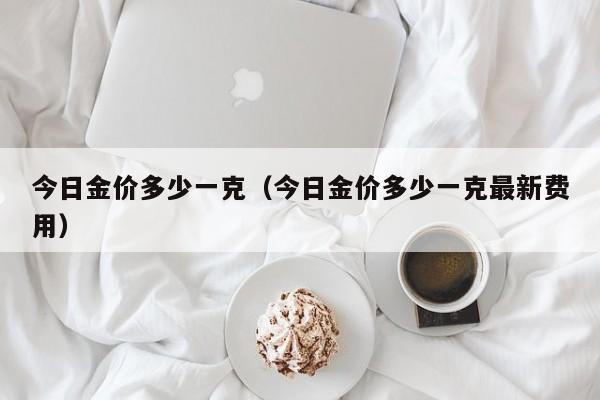 今日金价多少一克（今日金价多少一克最新费用）