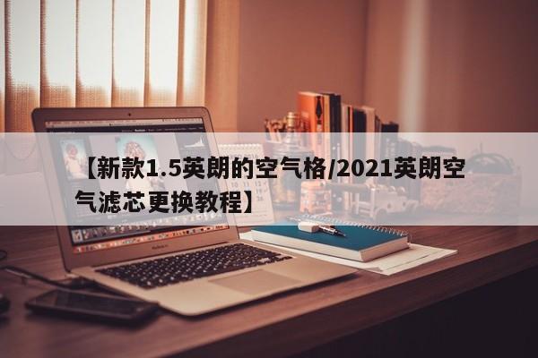 【新款1.5英朗的空气格/2021英朗空气滤芯更换教程】